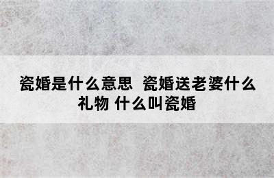 瓷婚是什么意思  瓷婚送老婆什么礼物 什么叫瓷婚